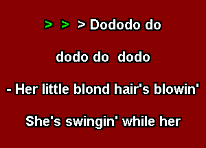 ) z. Dododo do
dodo do dodo

- Her little blond hair's blowin'

She's swingin' while her