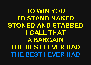 TO WIN YOU
I'D STAND NAKED
STONED AND STABBED
I CALL THAT
A BARGAIN
THE BEST I EVER HAD