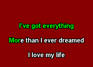 We got everything

More than I ever dreamed

I love my life