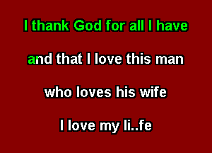 I thank God for all I have
and that I love this man

who loves his wife

I love my Ii..fe