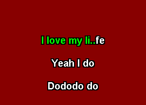 I love my li..fe

Yeah I do

Dododo do