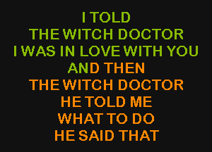 ITOLD
THEWITCH DOCTOR
I WAS IN LOVEWITH YOU
AND THEN
THEWITCH DOCTOR
HETOLD ME
WHAT TO DO
HESAID THAT