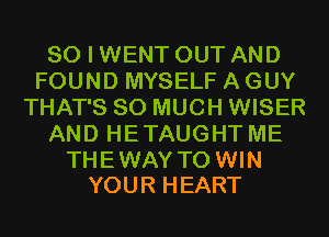 SO I WENT OUT AND
FOUND MYSELF A GUY
THAT'S SO MUCH WISER
AND HETAUGHT ME

THE WAY TO WIN
YOUR HEART