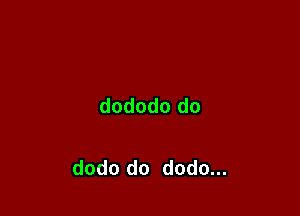 dododo do

dodo do dodo...