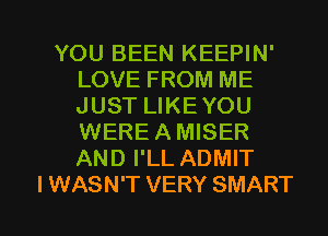YOU BEEN KEEPIN'
LOVE FROM ME
JUST LIKEYOU
WERE A MISER
AND I'LL ADMIT

I WASN'T VERY SMART l