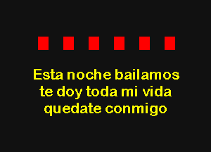 Esta noche bailamos

te doy toda mi Vida
quedate conmigo