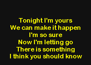 Tonight I'm yours
We can make it happen
I'm so sure
Now I'm letting go
There is something

lthink you should know I