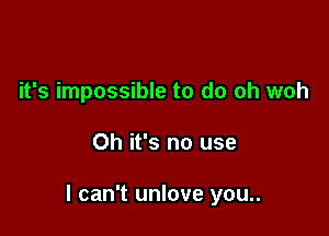 it's impossible to do oh woh

Oh it's no use

I can't unlove you..