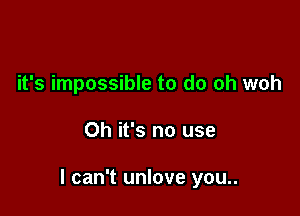 it's impossible to do oh woh

Oh it's no use

I can't unlove you..