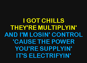 I GOT CHILLS
THEY'RE MULTIPLYIN'
AND I'M LOSIN' CONTROL
'CAUSETHE POWER
YOU'RE SUPPLYIN'
IT'S ELECTRIFYIN'