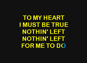 TO MY HEART
IMUST BE TRUE

NOTHIN' LEFT
NOTHIN' LEFT
FOR ME TO DO