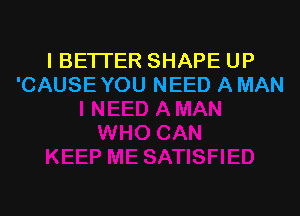 l BETTER SHAPE UP
'CAUSE YOU NEED A MAN