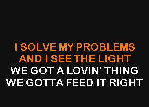 I SOLVE MY PROBLEMS
AND I SEE THE LIGHT
WE GOT A LOVIN' THING
WE GOTI'A FEED IT RIGHT