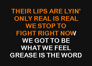THEIR LIPS ARE LYIN'
ONLY REAL IS REAL
WE STOP TO
FIGHT RIGHT NOW
WE GOT TO BE
WHATWE FEEL
GREASE IS THEWORD
