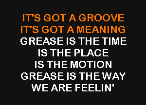 IT'S GOT A GROOVE
IT'S GOT A MEANING
GREASE IS THETIME
IS THE PLACE
IS THE MOTION
GREASE IS THEWAY

WE ARE FEELIN' l