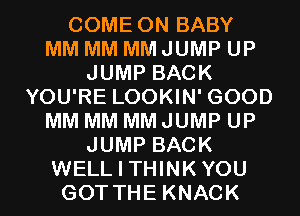 COME ON BABY
MM MM MM JUMP UP
JUMP BACK
YOU'RE LOOKIN' GOOD
MM MM MM JUMP UP
JUMP BACK
WELL I THINKYOU
GOT THE KNACK