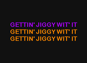 GETTIN'JIGGYWIT' IT
GETTIN' JIGGY WIT' IT