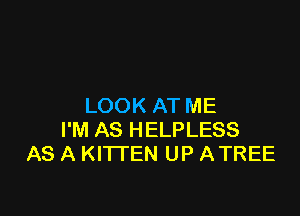 LOOK AT ME

I'M AS HELPLESS
AS A KITTEN UP ATREE