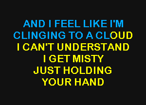 AND I FEEL LIKE I'M
CLINGING TO A CLOUD
I CAN'T UNDERSTAND
I GET MISTY
JUST HOLDING
YOUR HAND