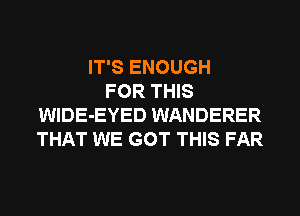 IT'S ENOUGH
FOR THIS
WIDE-EYED WANDERER
THAT WE GOT THIS FAR
