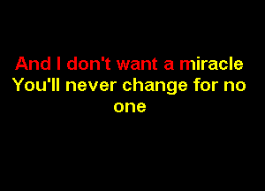 And I don't want a miracle
You'll never change for no

one