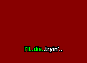 l'll..die..tryin'..