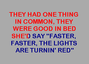 THEY HAD ONETHING
IN COMMON, THEY
WERE GOOD IN BED
SHE'D SAY FASTER,
FASTER, THE LIGHTS
ARETURNIN' RED