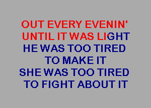 OUT EVERY EVENIN'
UNTIL IT WAS LIGHT
HE WAS T00 TIRED
TO MAKE IT
SHE WAS T00 TIRED
TO FIGHT ABOUT IT