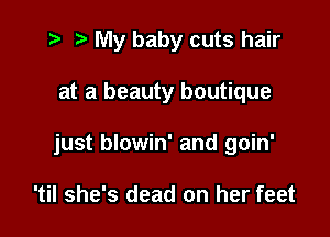 t- r My baby cuts hair

at a beauty boutique

just blowin' and goin'

'til she's dead on her feet