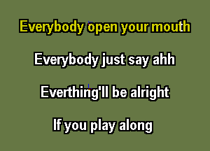 Everybody open your mouth

Everybody just say ahh

Everthing'll be alright

If you play along