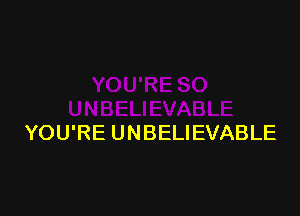 YOU'RE UNBELIEVABLE