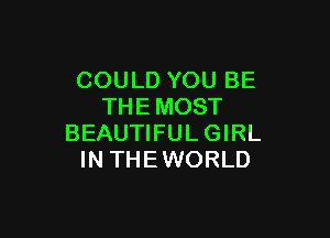 COULD YOU BE
THEMOST

BEAUTIFULGIRL
IN THE WORLD
