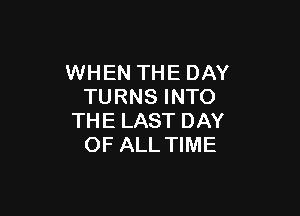 WHEN THE DAY
TURNS INTO

THE LAST DAY
OF ALL TIME