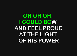 OH OH OH,
ICOULD BOW

AND FEEL PROUD
AT THE LIGHT
OF HIS POWER