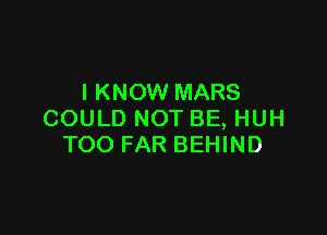 I KNOW MARS

COULD NOT BE, HUH
TOO FAR BEHIND