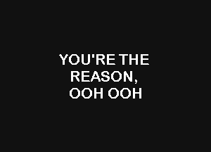 YOU'RE THE

REASON,
OOH OOH