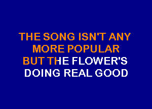 THE SONG ISN'T ANY
MORE POPULAR
BUT THE FLOWER'S
DOING REAL GOOD