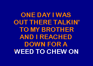 ONE DAY I WAS
OUT THERETALKIN'
TO MY BROTHER
AND I REACHED
DOWN FOR A
WEED TO CHEW ON