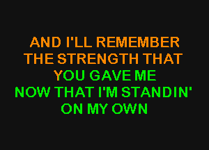 AND I'LL REMEMBER
THE STRENGTH THAT
YOU GAVE ME
NOW THAT I'M STANDIN'
ON MY OWN