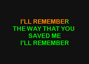PLLREMEMBER
THE WAY THAT YOU

SAVED ME
I'LL REMEMBER