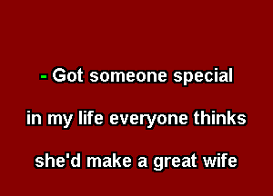 - Got someone special

in my life everyone thinks

she'd make a great wife
