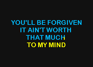 YOU'LL BE FORGIVEN
IT AIN'T WORTH

THAT MUCH
TO MY MIND