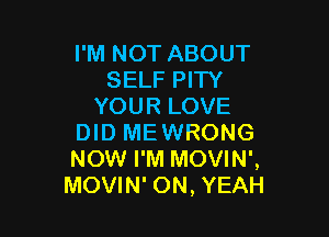 I'M NOT ABOUT
SELF PITY
YOUR LOVE

DID MEWRONG
NOW I'M MOVIN',
MOVIN' ON, YEAH