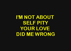 I'M NOT ABOUT
SELF PITY

YOUR LOVE
DID MEWRONG