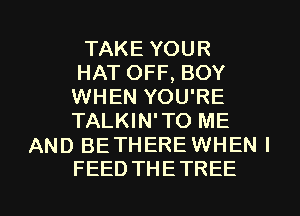TAKE YOUR
HAT OFF, BOY
WHEN YOU'RE

TALKIN'TO ME
AND BETHERE WHENI
FEEDTHETREE