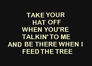 TAKEYOUR

HAT OFF
WHEN YOU'RE

TALKIN'TO ME
AND BE THERE WHEN I

FEED THETREE l