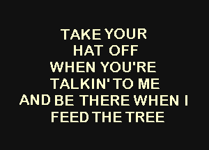 TAKEYOUR
HAT OFF
WHEN YOU'RE
TALKIN'TO ME
AND BE THERE WHEN I

FEED THETREE l