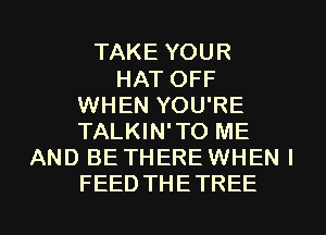 TAKE YOUR
HAT OFF
WHEN YOU'RE
TALKIN'TO ME
AND BE THERE WHEN I
FEEDTHETREE
