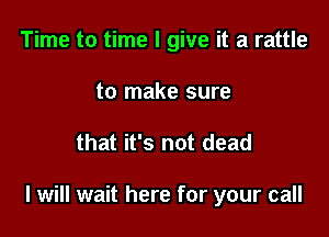 Time to time I give it a rattle
to make sure

that it's not dead

I will wait here for your call