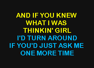 AND IFYOU KNEW
WHAT I WAS
THINKIN' GIRL
I'D TURN AROUND
IF YOU'D JUST ASK ME
ONEMORETIME